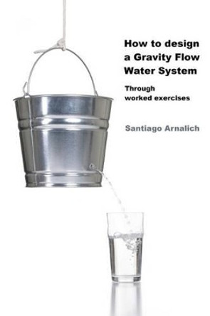 How to Design a Gravity Flow Water System: Through Worked Exercises by Santiago Arnalich 9788461437443