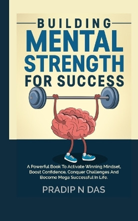 Building Mental Strength For Success: A Powerful Book To Activate Winning Mindset, Boost Confidence, Conquer Challenges And Become Mega Successful In Life. by Pradip N Das 9789358113921