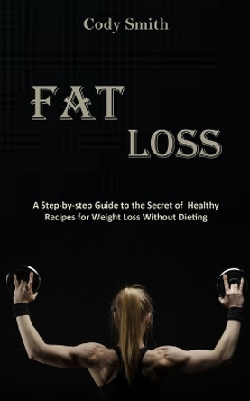 Fat Loss: A Step-by-step Guide to the Secret of Healthy Recipes for Weight Loss Without Dieting: a Step-by-step Guide to the Secret of Healthy Recipes for Weight Loss Without Dieting by Cody Smith 9788794477758