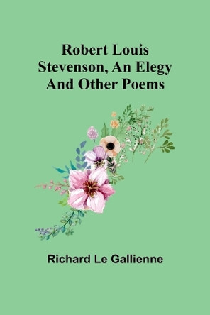 Robert Louis Stevenson, an Elegy; and Other Poems by Richard Le Gallienne 9789357979436