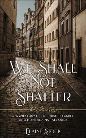 We Shall Not Shatter: A WWII Story of friendship, family, and hope against all odds by Elaine Stock 9789493231764