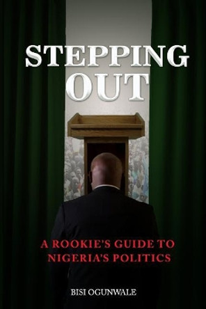 Stepping Out: A rookie's guide to Nigeria's politics by Bisi Ogunwale 9789789591107