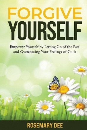 Forgive Yourself: Empower Yourself by Letting Go of the Past and Overcoming Your Feelings of Guilt by Rosemary Dee 9798357167842