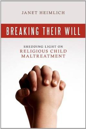 Breaking Their Will: Shedding Light on Religious Child Maltreatment by Janet Heimlich