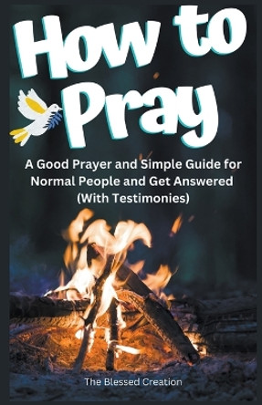 How to Pray a Good Prayer and Simple Guide for Normal People and Get Answered (With Testimonies) by The Blessed Creation 9798215503805