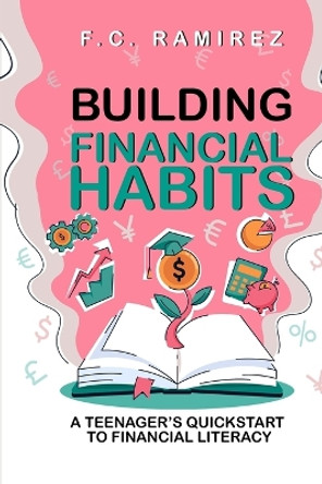 Building Financial Habits: A Teenager's Quickstart to Financial Literacy by F C Ramirez 9798365405547