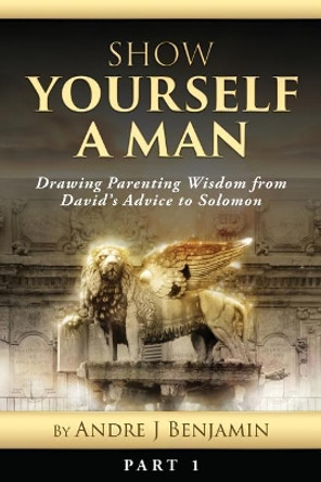 Show Yourself a Man: Drawing Parenting Wisdom from David's Advice to Solomon by Andre J Benjamin 9781983682636