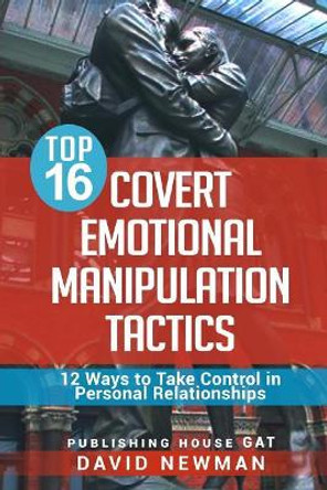 Top 16 Covert Emotional Manipulation Tactics: 12 Ways to Take Control in Personal Relationships by David Newman 9781983667817