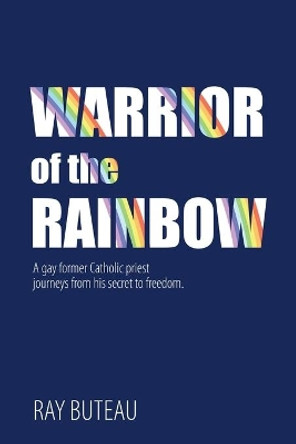 Warrior of the Rainbow: A gay former Catholic priest journeys from his secret to freedom. by Ray Buteau 9781989161821