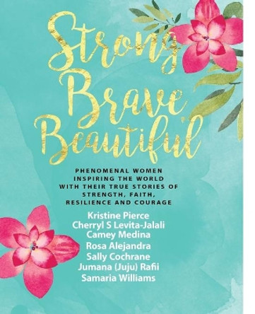 Strong Brave Beautiful: Phenomenal Women Inspiring the World with Their True Stories of Strength, Faith, Resilience and Courage by Kristine Pierce 9781983949272