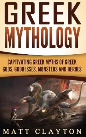 Greek Mythology: Captivating Greek Myths of Greek Gods, Goddesses, Monsters and Heroes by Matt Clayton 9781952191763