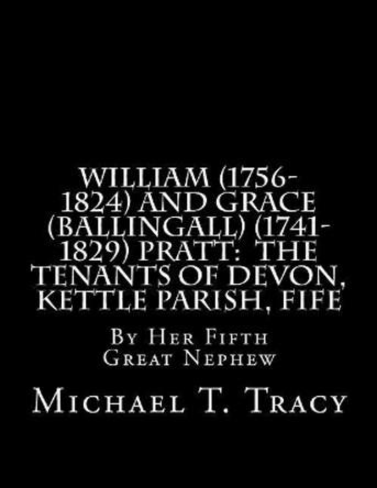 William (1756-1824) and Grace (Ballingall) (1741-1829) Pratt: The Tenants of Devon, Kettle Parish, Fife: By Her Fifth Great Nephew by Michael T Tracy 9781979710541