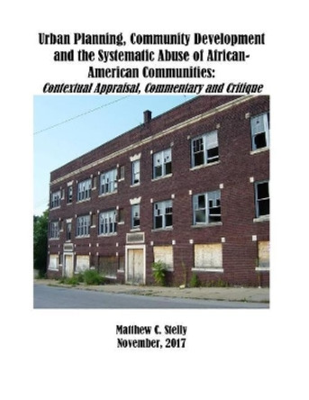 Urban Planning, Community Development and the Systematic Abuse of African- American Communities: Contextual Appraisal, Commentary and Critique by Matthew C Stelly 9781979849555