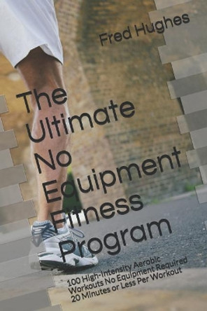 The Ultimate No Equipment Fitness Program: 100 High-Intensity Aerobic Workouts No Equipment Required 20 Minutes or Less Per Workout by Fred Hughes 9781980621454