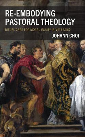 Re-embodying Pastoral Theology: Ritual Care for Moral Injury in Veterans by Johann Choi 9781978717107
