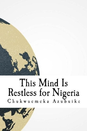 This Mind Is Restless for Nigeria: A dispatch and collection about Nigeria in the eyes of the author by Cincin Akanya 9781981295029