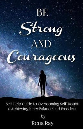 Be Strong and Courageous: Self-Help Guide to Overcoming Self-Doubt & Achieving Inner Balance and Freedom by Rena Ray 9781981507986