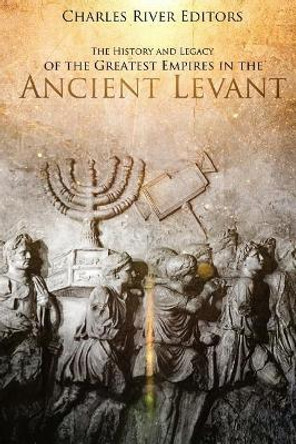 The History and Legacy of the Greatest Empires in the Ancient Levant by Charles River Editors 9781981676453