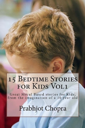 15 Bedtime Stories for Kids Vol1: Great Moral Based stories for Kids, from the imagination of a 10 year old by Prabhjot Singh Chopra 9781984991904