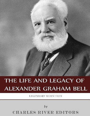 Legendary Scientists: The Life and Legacy of Alexander Graham Bell by Charles River Editors 9781982096922