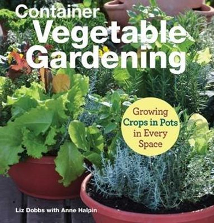 Container Vegetable Gardening: Growing Crops in Pots in Every Space by Liz Dobbs