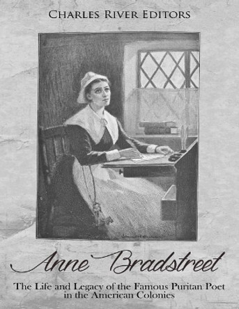 Anne Bradstreet: The Life and Legacy of the Famous Puritan Poet in the American Colonies by Charles River Editors 9781985723146