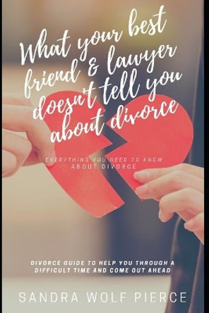 What Your Best Friend & Lawyer Doesn't Tell You About Divorce: Ultimately The Crucial Guide For Anyone Thinking About Or Preparing For A Divorce by Sandra Wolf Pierce 9781652851684