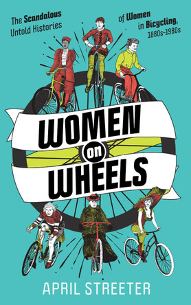 Women on Wheels: The Scandalous Untold History of Women in Bicycling from the 1880s to the 1980s by April Streeter