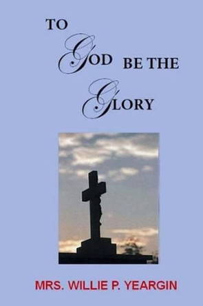To God Be the Glory by Willie M Yeargin 9781494963484