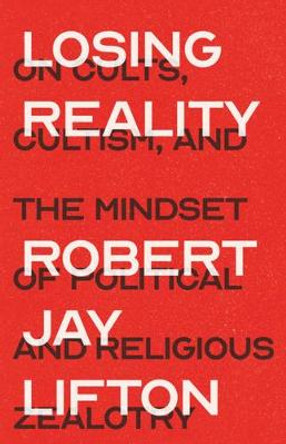 Losing Reality: On Cults, Cultism, and the Mindset of Political and Religious Zealotry by Robert Jay Lifton