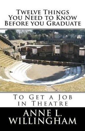 Twelve Things You Need to Know Before You Graduate: To Get a Job in Theatre by Anne L Willingham 9781506138091