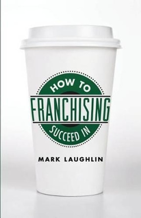 How to Succeed in Franchising by Mark Laughlin 9781619613393