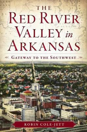 The Red River Valley in Arkansas: Gateway to the Southwest by Robin Cole-jett 9781626191730