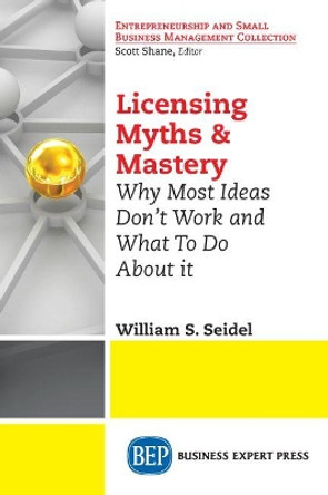 Licensing Myths & Mastery: Why Most Ideas Don't Work And What To Do About It by William S Seidel 9781631575877