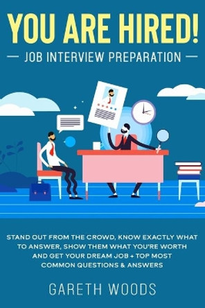 You Are Hired! Job Interview Preparation: Stand Out From the Crowd, Know Exactly What to Answer, Show Them What You're Worth and Get Your Dream Job + Top Most Common Questions & Answers by Gareth Woods 9781648661358