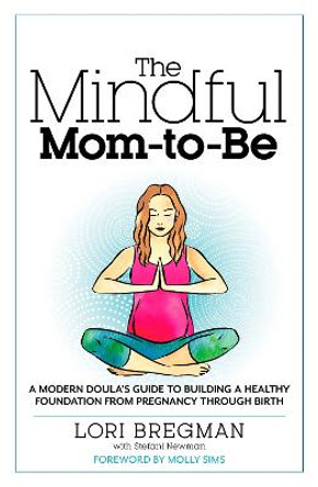 The Mindful Mom-To-Be: A Modern Doula's Guide to Building a Healthy Foundation from Pregnancy Through Birth by Lori Bregman