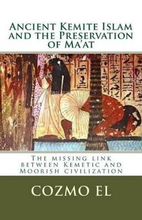 Ancient Kemite Islam and the Preservation of Ma'at: The missing link between Kemetic and Moorish civilization by Cozmo Ali El 9781499217728