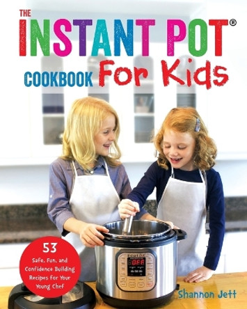 The Instant Pot Cookbook for Kids: 53 Safe, Fun, and Confidence Building Recipes for Your Young Chef by Shannon Jett 9781945056536
