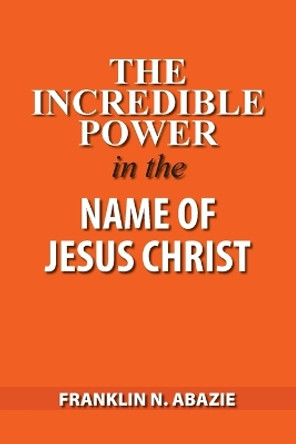 The Incredible Power in the Name of Jesus Christ by Franklin N Abazie 9781945133947