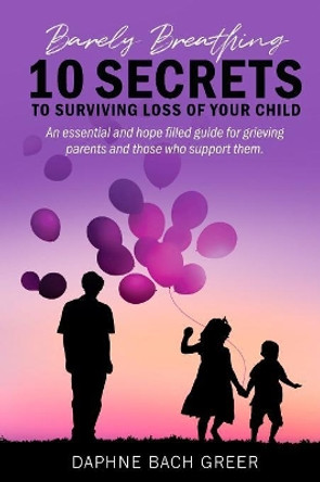 Barely Breathing: 10 Secrets to Surviving Loss of Your Child by Daphne Bach Greer 9781950712038 Barely Breathing: 10 Secrets to Surviving Loss of Your Child by Daphne Bach Greer 9781950712038