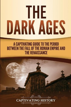 The Dark Ages: A Captivating Guide to the Period Between the Fall of the Roman Empire and the Renaissance by Captivating History 9781950922437