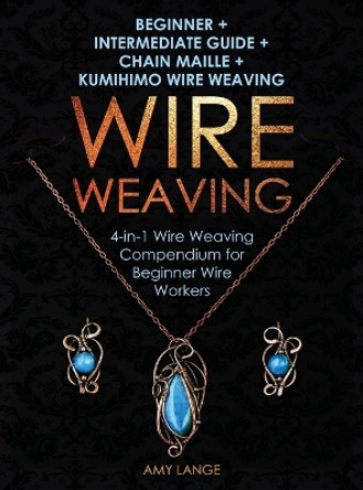 Wire Weaving: Beginner + Intermediate Guide + Chain Maille + Kumihimo Wire Weaving: 4-in-1 Wire Weaving Compendium for Beginners by Amy Lange 9781951035242