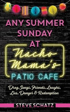 Any Summer Sunday at Nacho Mama's Patio Cafe: Drag, Songs, Friends, Laughs, Lies, Danger & Redemption by Steve Schatz 9781953029089