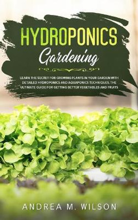 Hydroponics Gardening: Learn the secret for growing plants in your garden with detailed hydroponics and aquaponics techniques. The ultimate guide for getting better vegetables and fruits by Andrea M Wilson 9781953926159