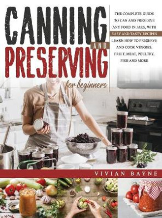 Canning and Preserving for Beginners: The Complete Guide to Can and Preserve any Food in Jars, with Easy and Tasty Recipes. Learn how to Preserve and Cook Veggies, Fruit, Meat, Poultry, Fish and More by Vivian Bayne 9781954151093