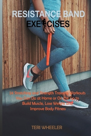 Resistance Band Exercises: 24 Stretching and Strength Training Workouts You Can Do at Home or On the Go to Build Muscle, Lose Weight and Improve Body Fitness by Teri Wheeler 9781955935470