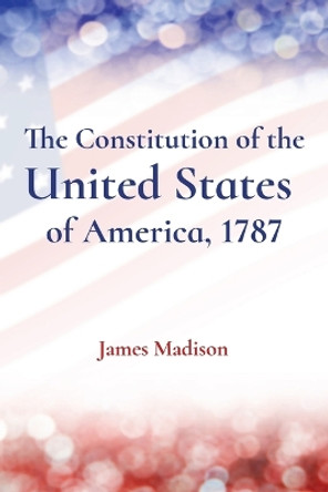 The Constitution of the United States of America, 1787 by James Madison 9781958437803