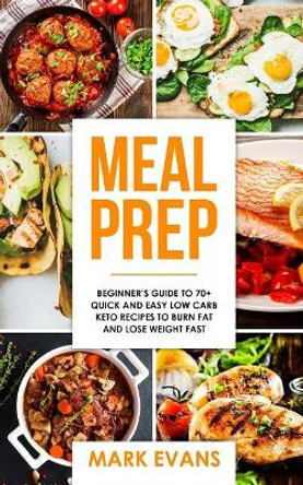 Meal Prep: Beginner's Guide to 70+ Quick and Easy Low Carb Keto Recipes to Burn Fat and Lose Weight Fast by Mark Evans 9781978461246