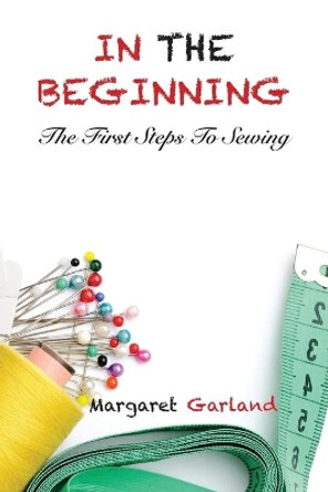 In the Beginning: The First Steps to Sewing by Margaret a Garland 9781726708760