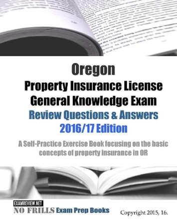 Oregon Property Insurance License General Knowledge Exam Review Questions & Answers 2016/17 Edition: A Self-Practice Exercise Book focusing on the basic concepts of property insurance in OR by Examreview 9781522733454